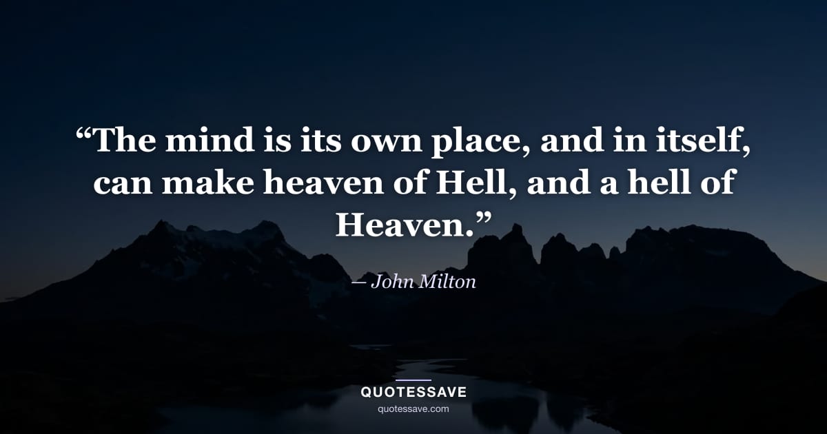 “The mind is its own place, and in itself, can make heaven of Hell, and a hell of Heaven.” — John Milton