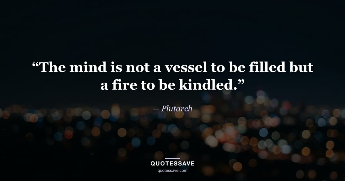 “The mind is not a vessel to be filled but a fire to be kindled.” — Plutarch
