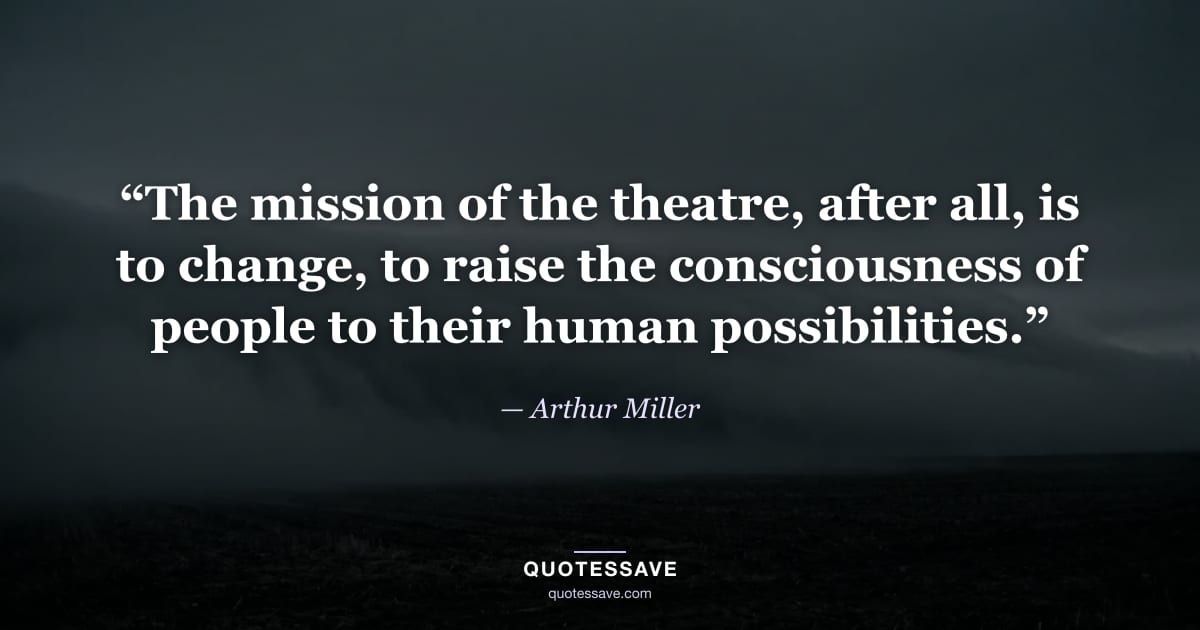“The mission of the theatre, after all, is to change, to raise the consciousness of people to their human possibilities.” — Arthur Miller