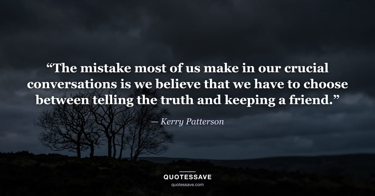 “The mistake most of us make in our crucial conversations is we believe that we have to choose between telling the truth and keeping a friend.” — Kerry Patterson