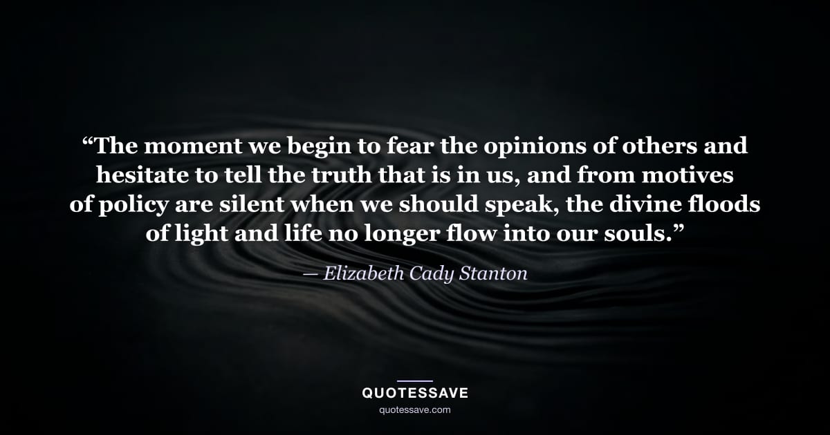 “The moment we begin to fear the opinions of others and hesitate to tell the truth that is in us, and from motives of policy are silent when we should speak, the divine floods of light and life no longer flow into our souls.” — Elizabeth Cady Stanton