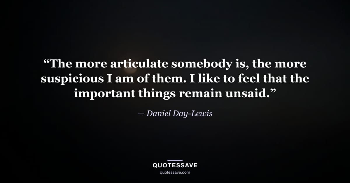 “The more articulate somebody is, the more suspicious I am of them. I like to feel that the important things remain unsaid.” — Daniel Day-Lewis