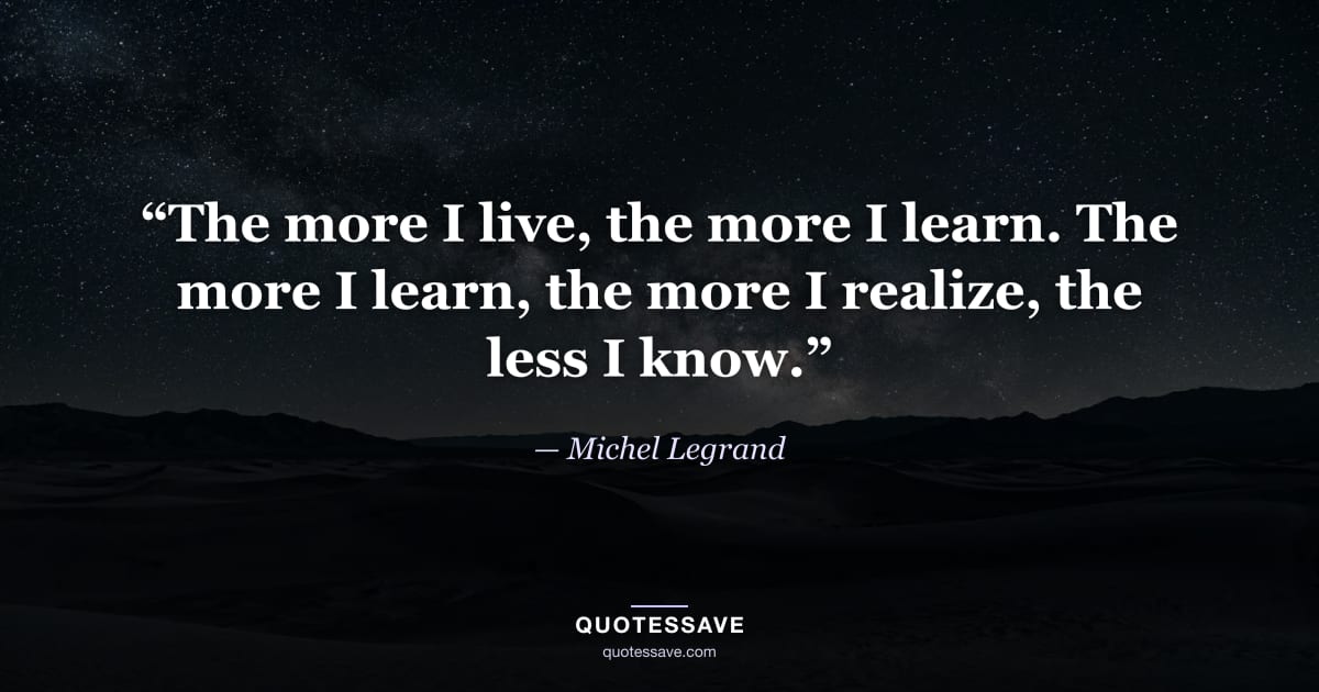 “The more I live, the more I learn. The more I learn, the more I realize, the less I know.” — Michel Legrand