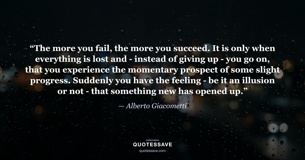 “The more you fail, the more you succeed. It is only when everything is lost and - instead of giving up - you go on, that you experience the momentary prospect of some slight progress. Suddenly you have the feeling - be it an illusion or not - that something new has opened up.” — Alberto Giacometti
