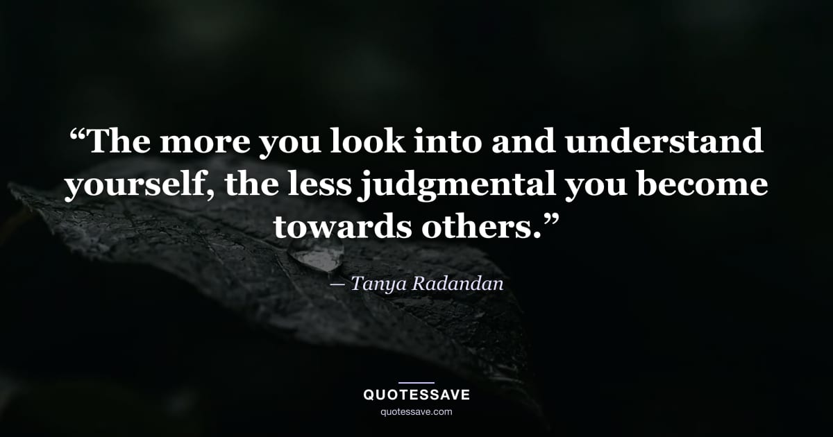 “The more you look into and understand yourself, the less judgmental you become towards others.” — Tanya Radandan