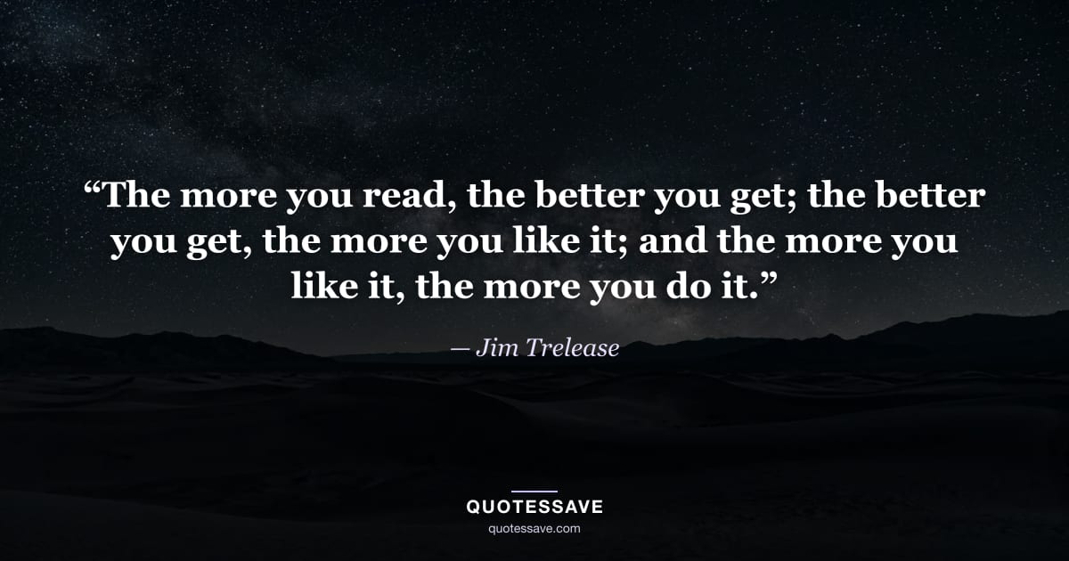 “The more you read, the better you get; the better you get, the more you like it; and the more you like it, the more you do it.” — Jim Trelease