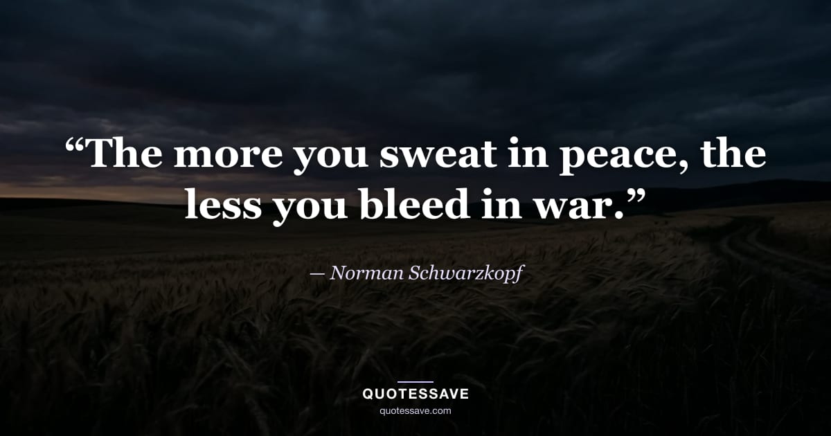 “The more you sweat in peace, the less you bleed in war.” — Norman Schwarzkopf