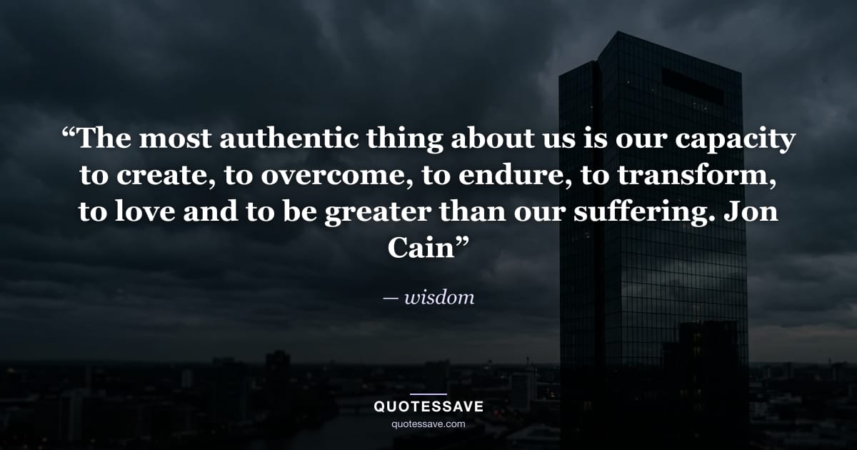 “The most authentic thing about us is our capacity to create, to overcome, to endure, to transform, to love and to be greater than our suffering. Jon Cain” — wisdom