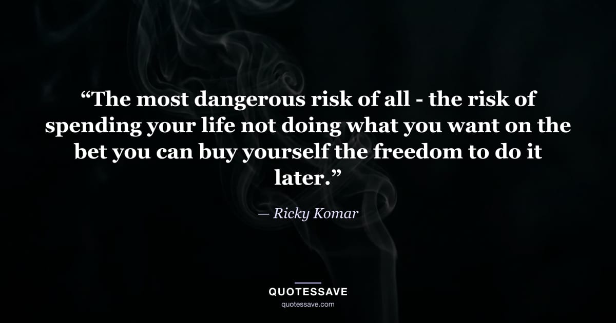 “The most dangerous risk of all - the risk of spending your life not doing what you want on the bet you can buy yourself the freedom to do it later.” — Ricky Komar
