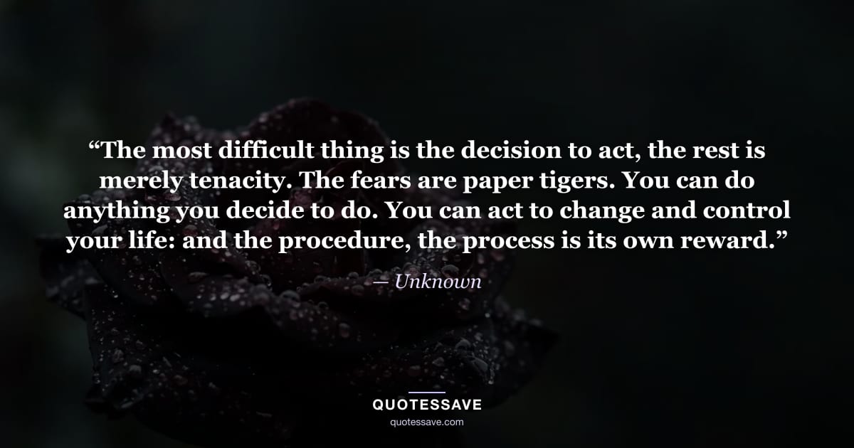 “The most difficult thing is the decision to act, the rest is merely tenacity. The fears are paper tigers. You can do anything you decide to do. You can act to change and control your life: and the procedure, the process is its own reward.” — Unknown