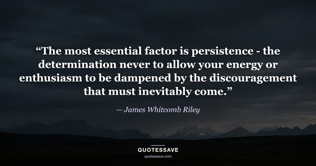 “The most essential factor is persistence - the determination never to allow your energy or enthusiasm to be dampened by the discouragement that must inevitably come.” — James Whitcomb Riley