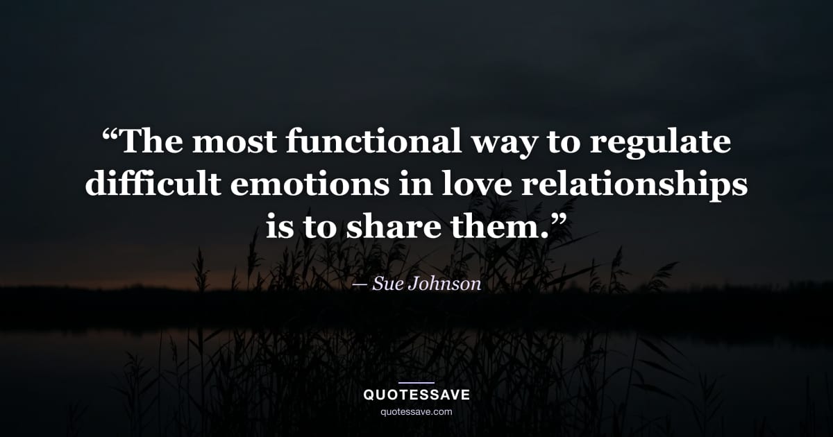 “The most functional way to regulate difficult emotions in love relationships is to share them.” — Sue Johnson