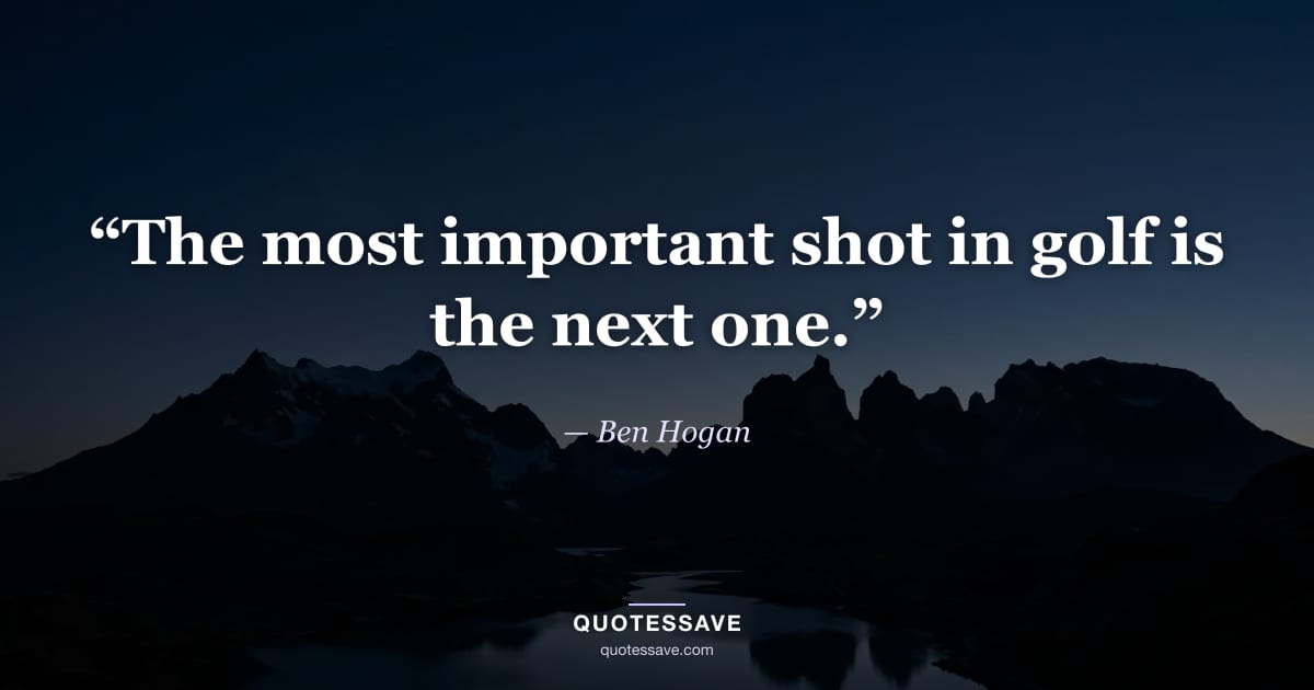 “The most important shot in golf is the next one.” — Ben Hogan