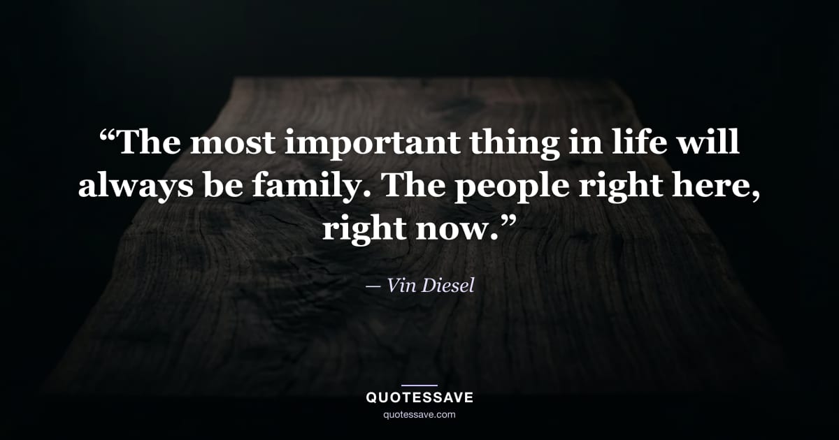 “The most important thing in life will always be family. The people right here, right now.” — Vin Diesel