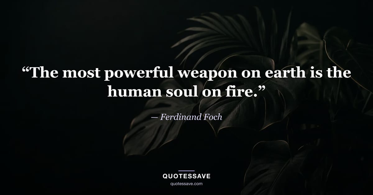 “The most powerful weapon on earth is the human soul on fire.” — Ferdinand Foch