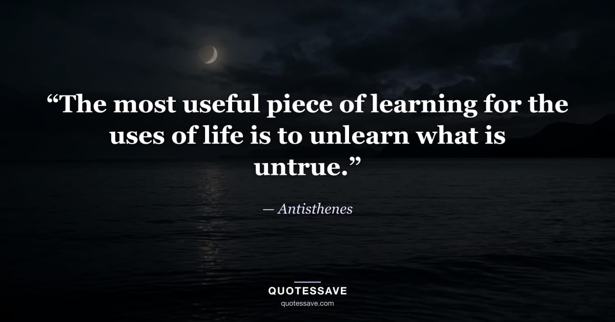 “The most useful piece of learning for the uses of life is to unlearn what is untrue.” — Antisthenes