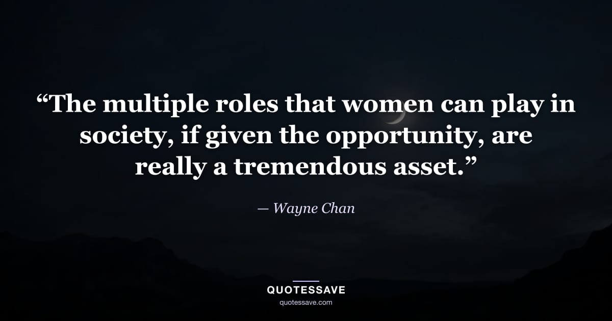 “The multiple roles that women can play in society, if given the opportunity, are really a tremendous asset.” — Wayne Chan