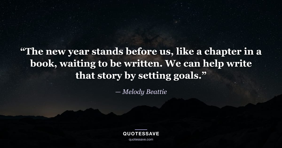 “The new year stands before us, like a chapter in a book, waiting to be written. We can help write that story by setting goals.” — Melody Beattie