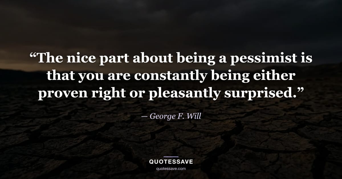 “The nice part about being a pessimist is that you are constantly being either proven right or pleasantly surprised.” — George F. Will
