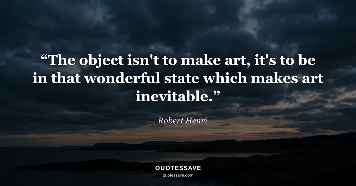 “The object isn't to make art, it's to be in that wonderful state which makes art inevitable.” — Robert Henri