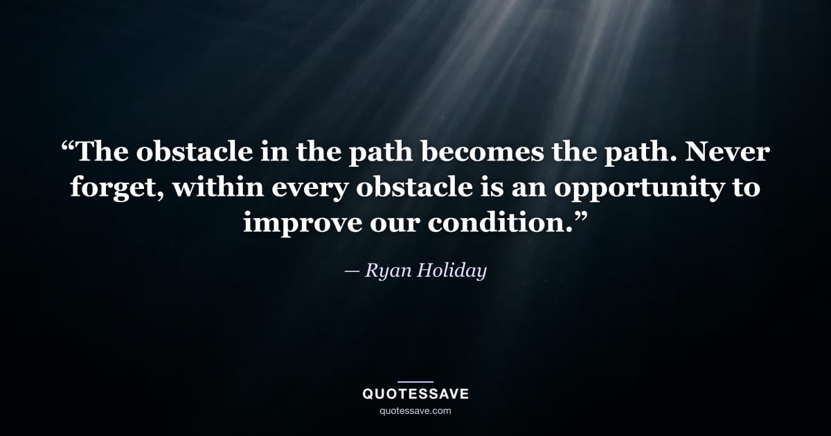 “The obstacle in the path becomes the path. Never forget, within every obstacle is an opportunity to improve our condition.” — Ryan Holiday