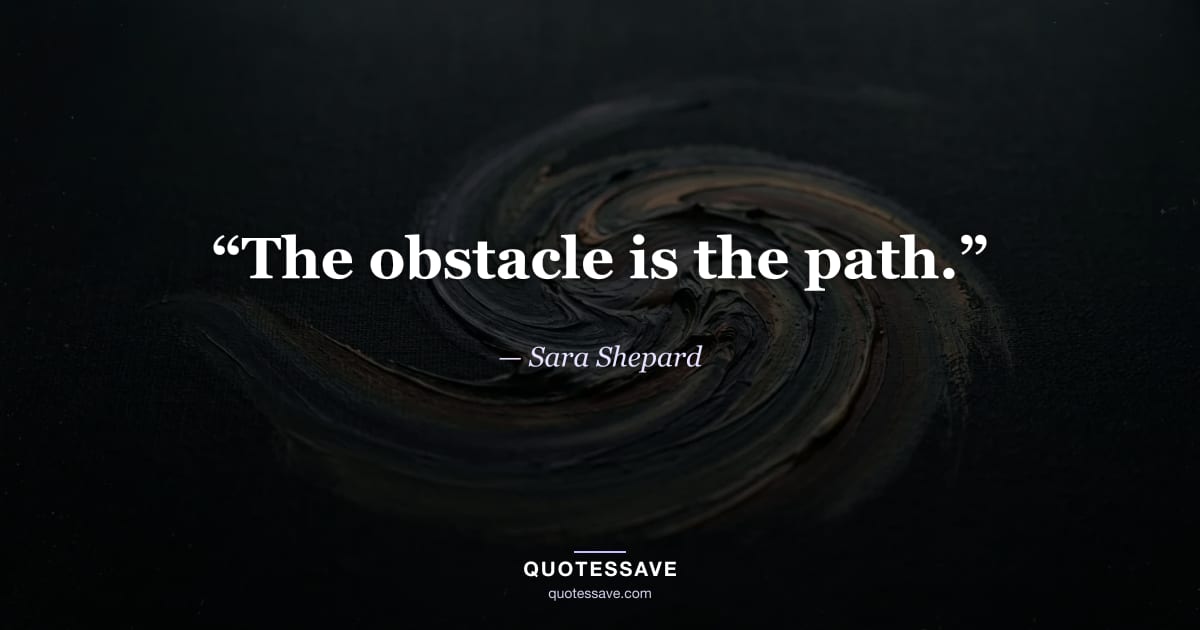 “The obstacle is the path.” — Sara Shepard