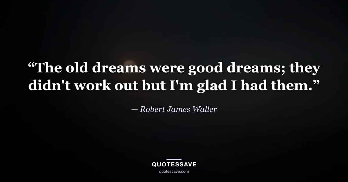 “The old dreams were good dreams; they didn't work out but I'm glad I had them.” — Robert James Waller
