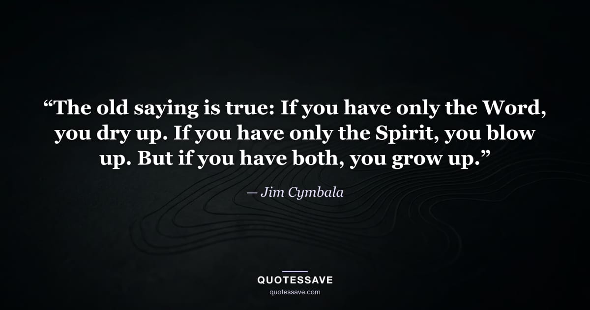 “The old saying is true: If you have only the Word, you dry up. If you have only the Spirit, you blow up. But if you have both, you grow up.” — Jim Cymbala