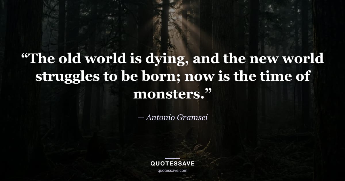 “The old world is dying, and the new world struggles to be born; now is the time of monsters.” — Antonio Gramsci