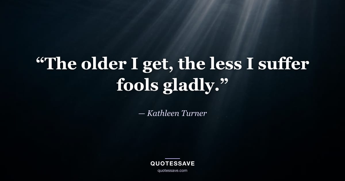 “The older I get, the less I suffer fools gladly.” — Kathleen Turner