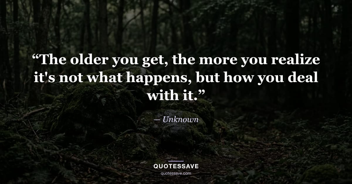 “The older you get, the more you realize it's not what happens, but how you deal with it.” — Unknown