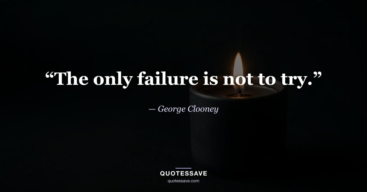 “The only failure is not to try.” — George Clooney