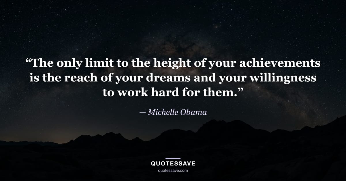 “The only limit to the height of your achievements is the reach of your dreams and your willingness to work hard for them.” — Michelle Obama