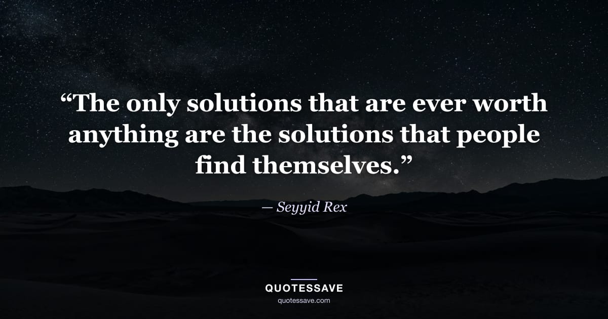 “The only solutions that are ever worth anything are the solutions that people find themselves.” — Seyyid Rex