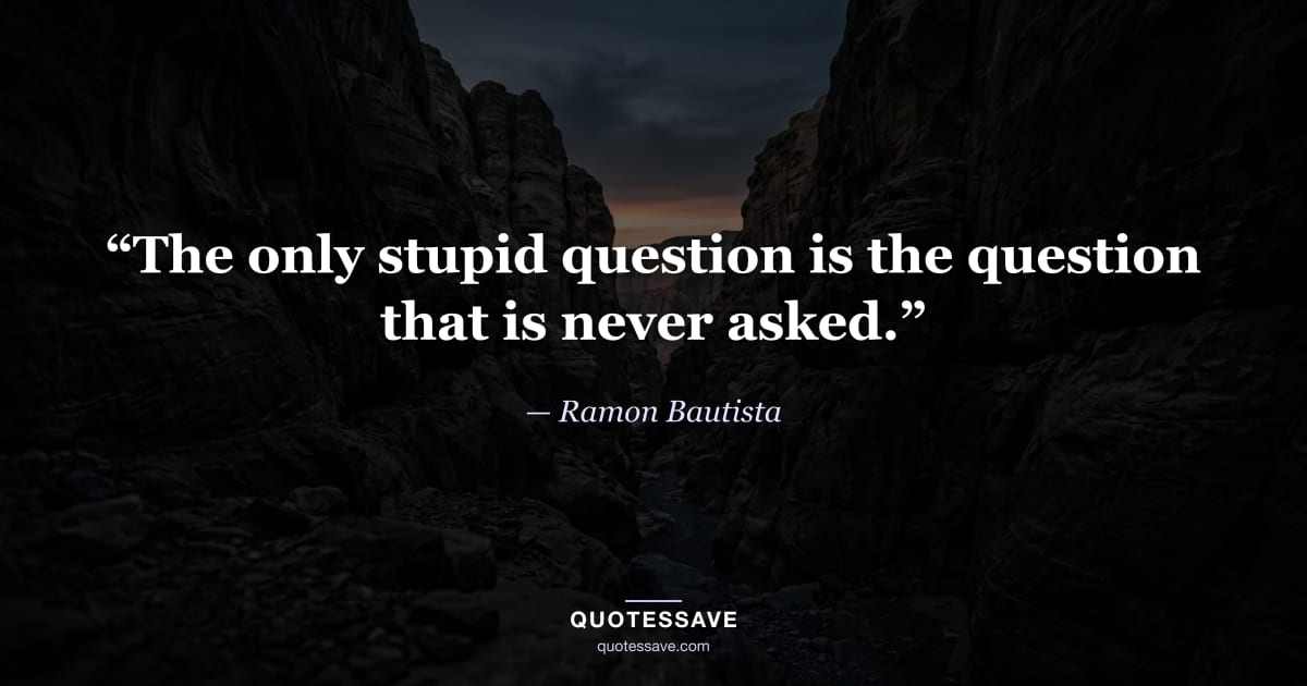 “The only stupid question is the question that is never asked.” — Ramon Bautista