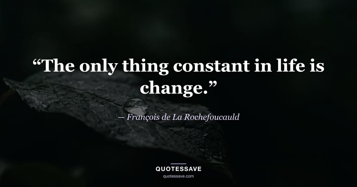 “The only thing constant in life is change.” — François de La Rochefoucauld