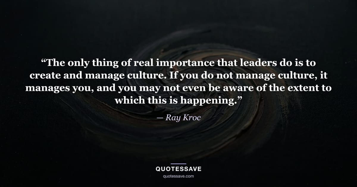 “The only thing of real importance that leaders do is to create and manage culture. If you do not manage culture, it manages you, and you may not even be aware of the extent to which this is happening.” — Ray Kroc