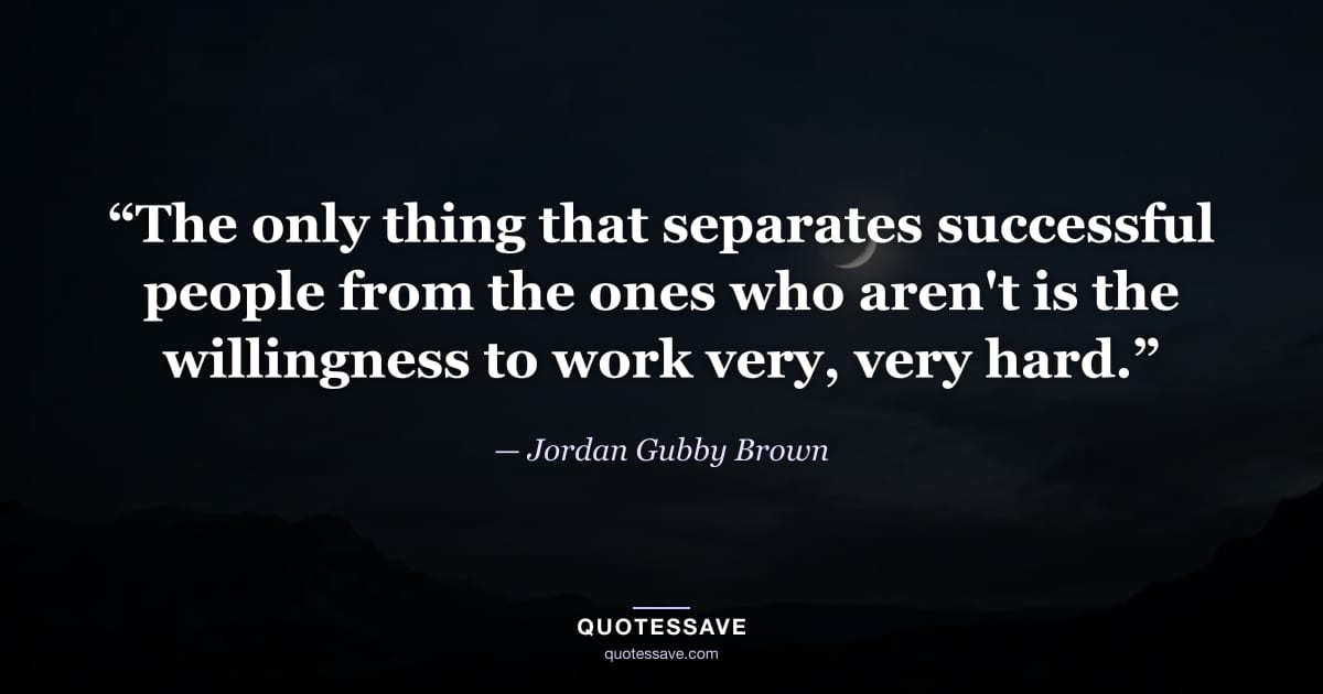“The only thing that separates successful people from the ones who aren't is the willingness to work very, very hard.” — Jordan Gubby Brown