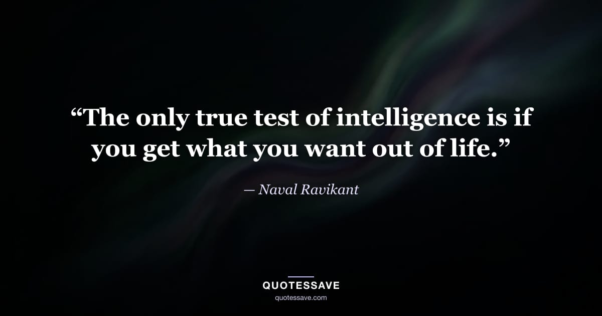 “The only true test of intelligence is if you get what you want out of life.” — Naval Ravikant
