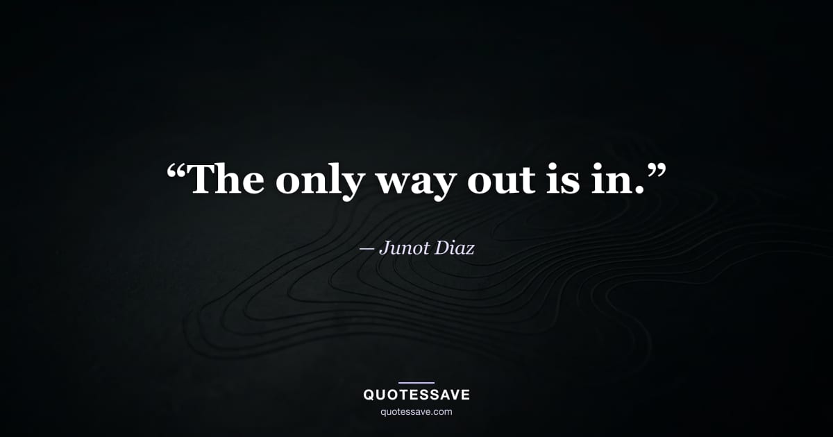 “The only way out is in.” — Junot Diaz