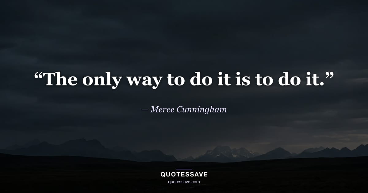 “The only way to do it is to do it.” — Merce Cunningham