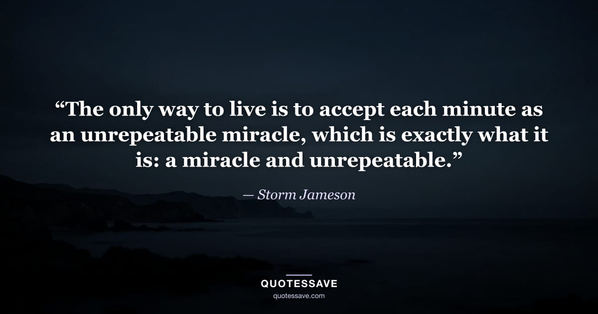 “The only way to live is to accept each minute as an unrepeatable miracle, which is exactly what it is: a miracle and unrepeatable.” — Storm Jameson