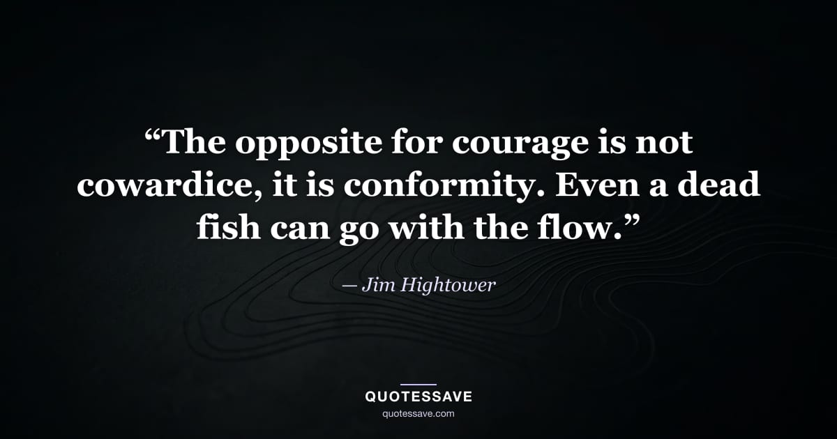 “The opposite for courage is not cowardice, it is conformity. Even a dead fish can go with the flow.” — Jim Hightower