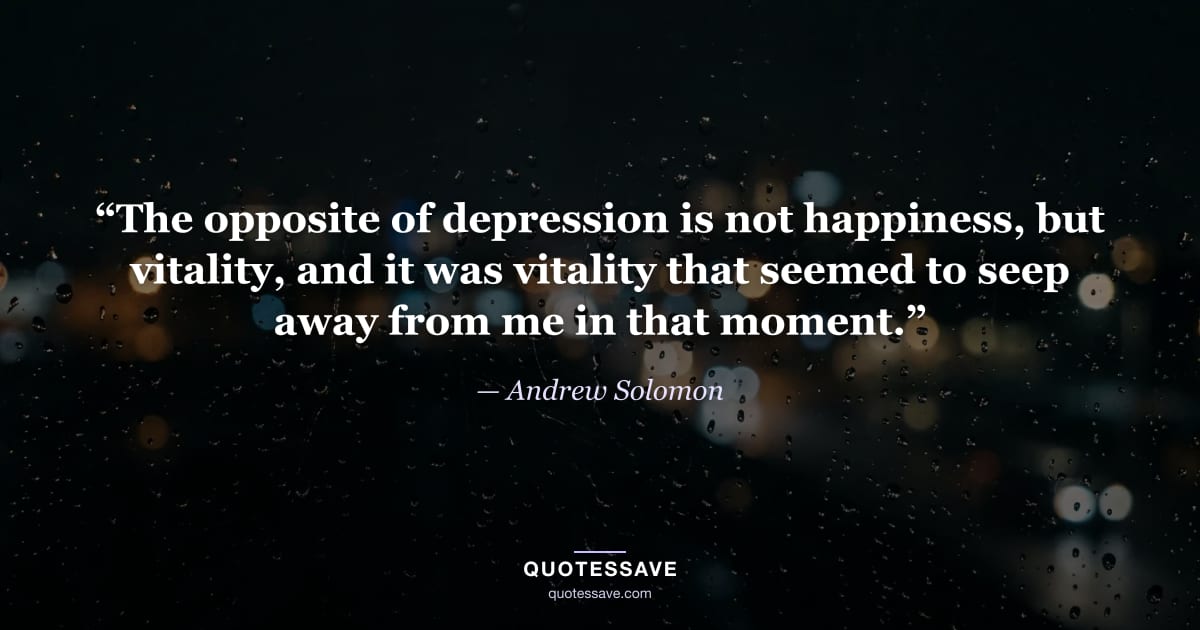 “The opposite of depression is not happiness, but vitality, and it was vitality that seemed to seep away from me in that moment.” — Andrew Solomon
