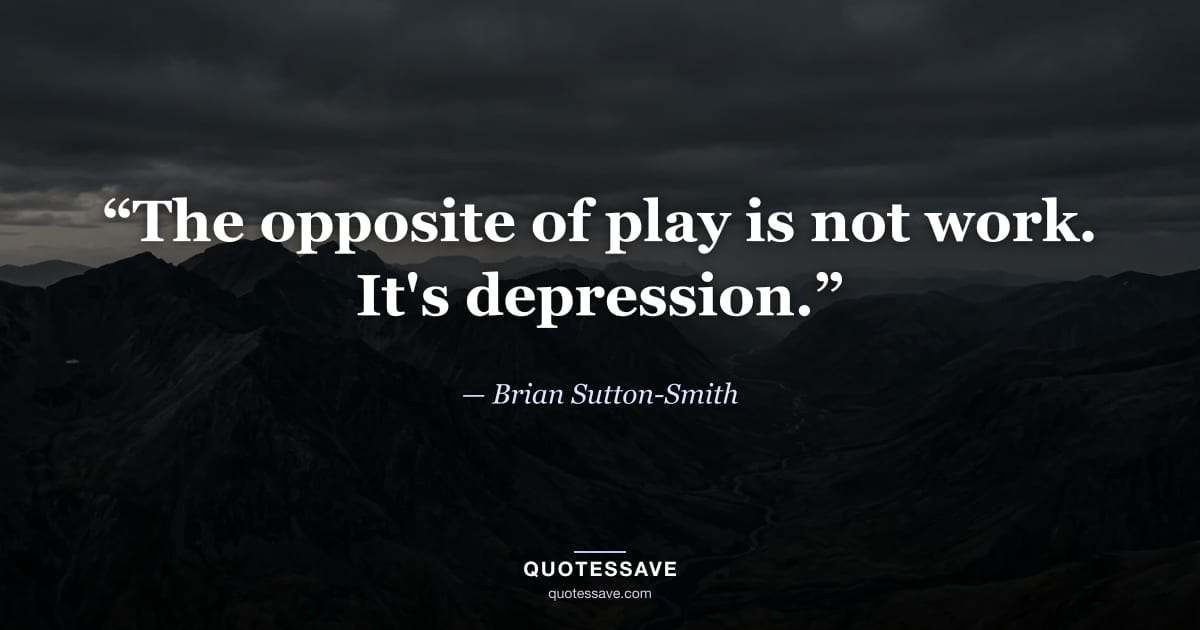 “The opposite of play is not work. It's depression.” — Brian Sutton-Smith
