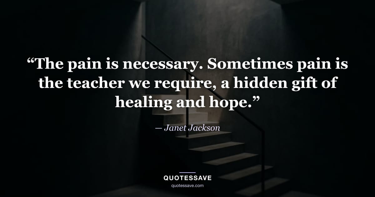 “The pain is necessary. Sometimes pain is the teacher we require, a hidden gift of healing and hope.” — Janet Jackson