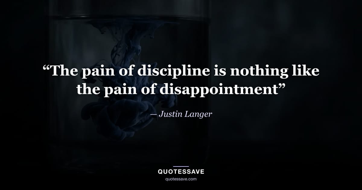“The pain of discipline is nothing like the pain of disappointment” — Justin Langer