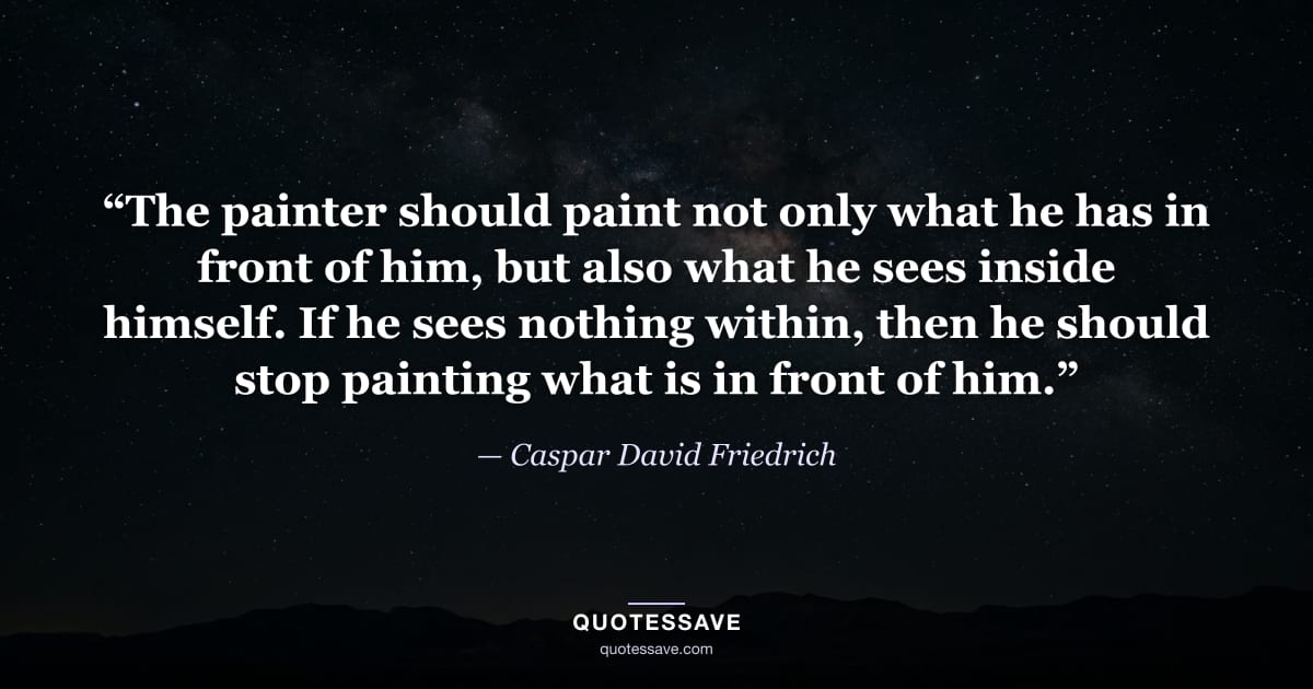 “The painter should paint not only what he has in front of him, but also what he sees inside himself. If he sees nothing within, then he should stop painting what is in front of him.” — Caspar David Friedrich