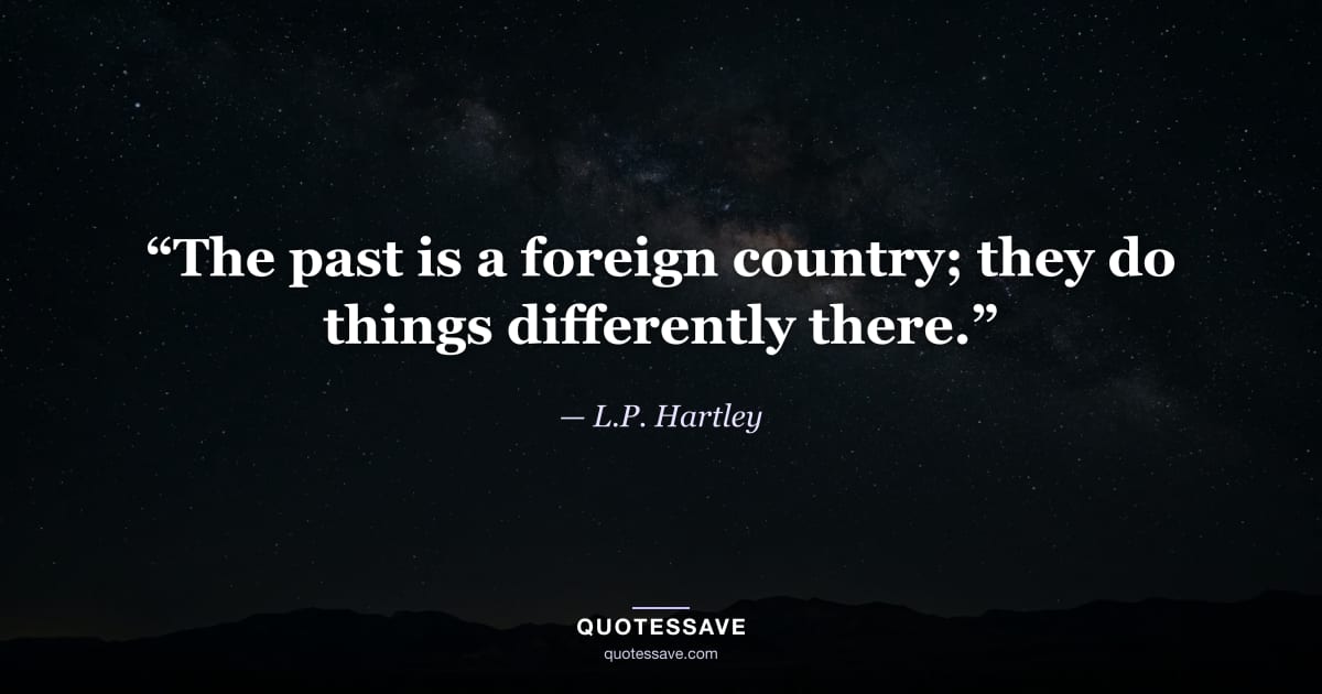 “The past is a foreign country; they do things differently there.” — L.P. Hartley