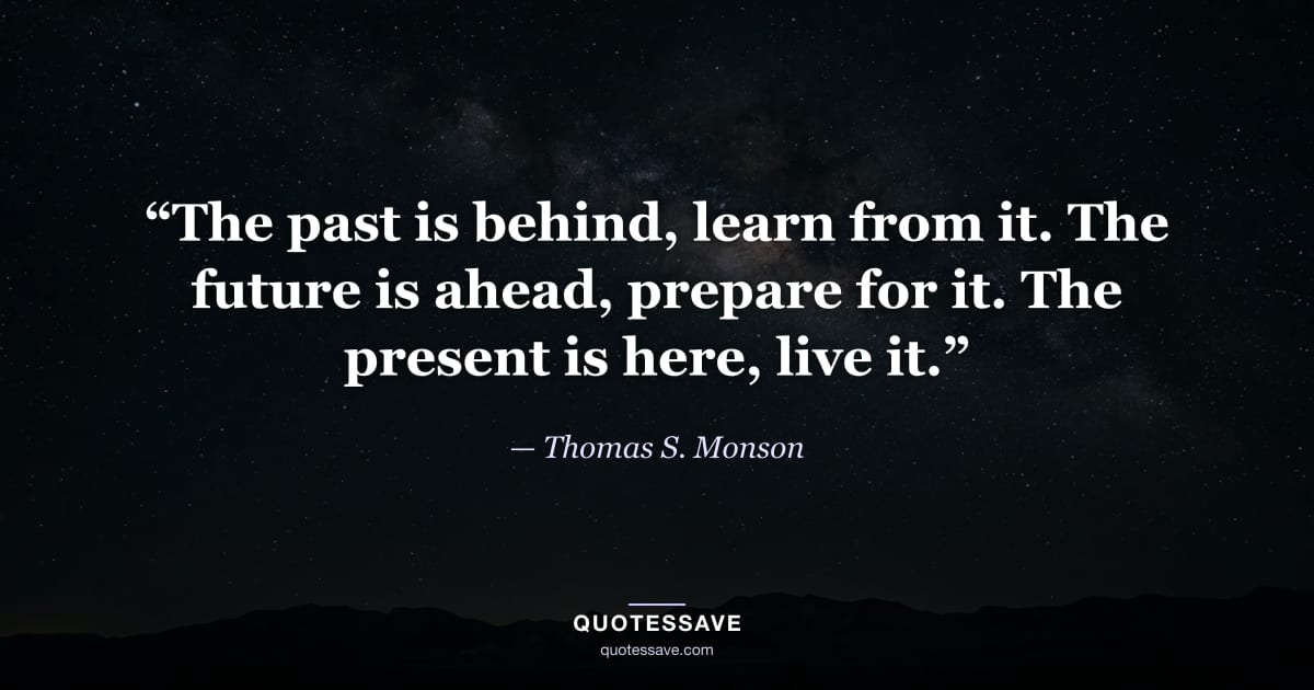 “The past is behind, learn from it. The future is ahead, prepare for it. The present is here, live it.” — Thomas S. Monson